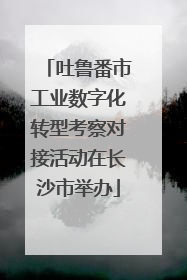 吐鲁番市工业数字化转型考察对接活动在长沙市举办
