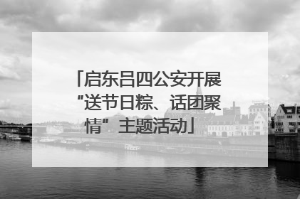启东吕四公安开展“送节日粽、话团聚情”主题活动