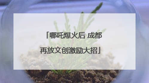 哪吒爆火后 成都再放文创激励大招
