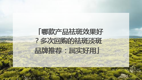 哪款产品祛斑效果好？多次回购的祛斑淡斑品牌推荐：属实好用
