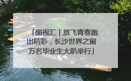 图视汇｜放飞青春跑出精彩，长沙世界之窗万名毕业生大趴举行