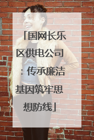 国网长乐区供电公司：传承廉洁基因筑牢思想防线