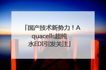 国产技术新势力！Aquacells超纯水EDI引发关注