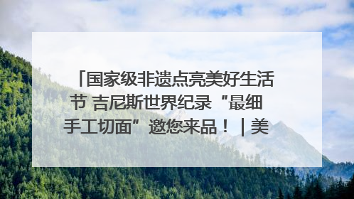 国家级非遗点亮美好生活节 吉尼斯世界纪录“最细手工切面”邀您来品！｜美好生活有“盐”味