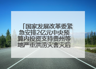 国家发展改革委紧急安排2亿元中央预算内投资支持贵州等地严重洪涝灾害灾后应急恢复
