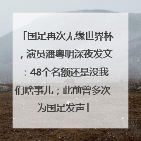 国足再次无缘世界杯，演员潘粤明深夜发文：48个名额还是没我们啥事儿；此前曾多次为国足发声