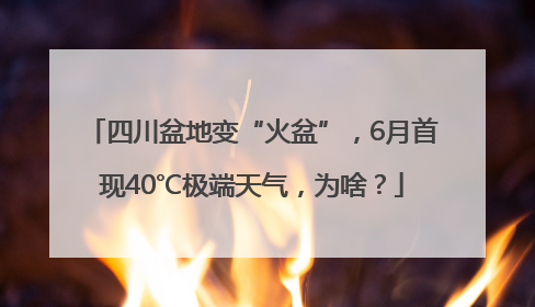 四川盆地变“火盆”，6月首现40℃极端天气，为啥？
