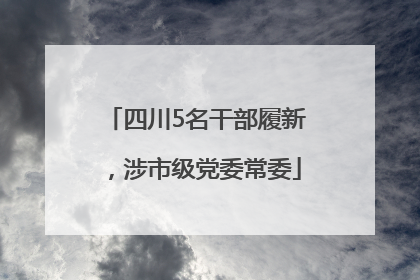 四川5名干部履新，涉市级党委常委