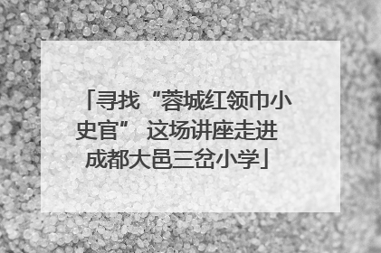 寻找“蓉城红领巾小史官” 这场讲座走进成都大邑三岔小学