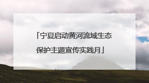 宁夏启动黄河流域生态保护主题宣传实践月
