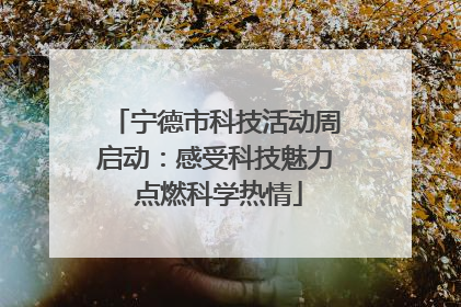 宁德市科技活动周启动：感受科技魅力 点燃科学热情