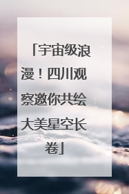 宇宙级浪漫！四川观察邀你共绘大美星空长卷