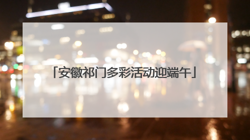 安徽祁门多彩活动迎端午