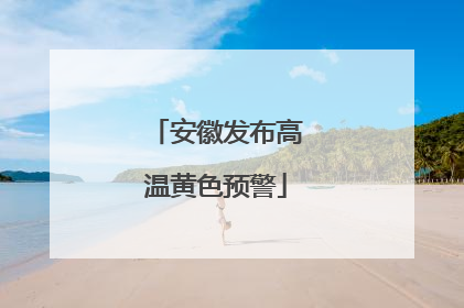安徽发布高温黄色预警
