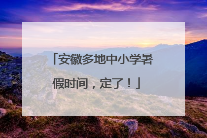 安徽多地中小学暑假时间，定了！