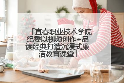 宜春职业技术学院纪委以视频创作+品读经典打造沉浸式廉洁教育课堂