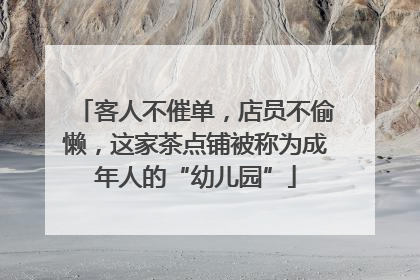 客人不催单，店员不偷懒，这家茶点铺被称为成年人的“幼儿园”