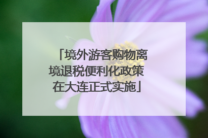 境外游客购物离境退税便利化政策在大连正式实施