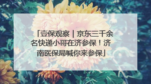 壹保观察｜京东三千余名快递小哥在济参保！济南医保局喊你来参保