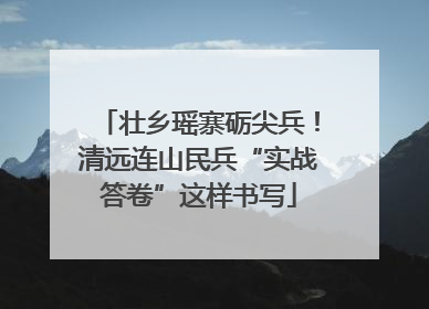 壮乡瑶寨砺尖兵！清远连山民兵“实战答卷”这样书写