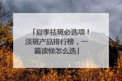 夏季祛斑必选项！淡斑产品排行榜，一篇读懂怎么选