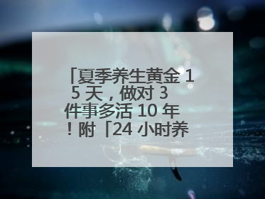 夏季养生黄金 15 天，做对 3 件事多活 10 年！附「24 小时养生时刻表」