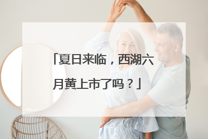 夏日来临，西湖六月黄上市了吗？