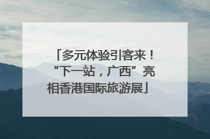 多元体验引客来！“下一站，广西”亮相香港国际旅游展