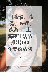 夜食、夜秀、夜娱、夜游……上海夜生活节推出130个夏夜活动