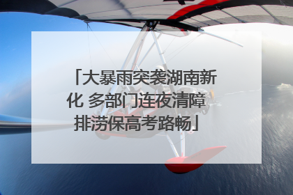 大暴雨突袭湖南新化 多部门连夜清障排涝保高考路畅