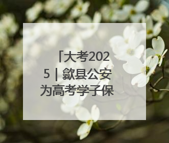 大考2025｜歙县公安为高考学子保驾护航