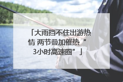 大雨挡不住出游热情 两节叠加催热“3小时高速圈”