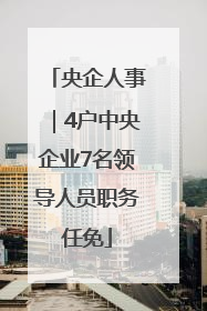 央企人事｜4户中央企业7名领导人员职务任免