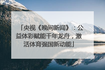 央视《晚间新闻》：公益体彩赋能千年龙舟，激活体育强国新动能