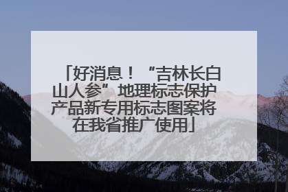 好消息！“吉林长白山人参”地理标志保护产品新专用标志图案将在我省推广使用
