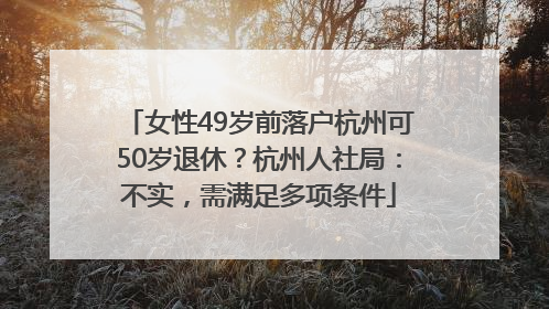 女性49岁前落户杭州可50岁退休？杭州人社局：不实，需满足多项条件