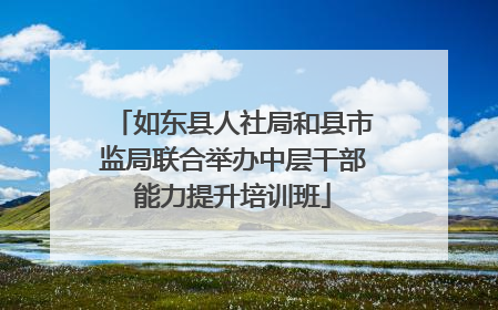如东县人社局和县市监局联合举办中层干部能力提升培训班