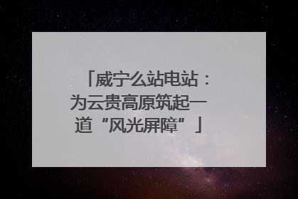 威宁么站电站：为云贵高原筑起一道“风光屏障”