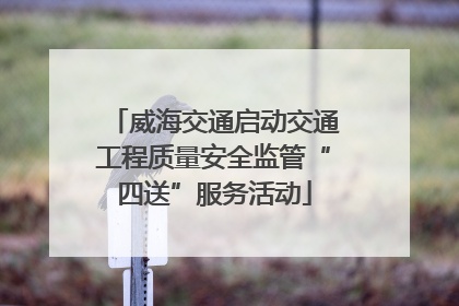 威海交通启动交通工程质量安全监管“四送”服务活动