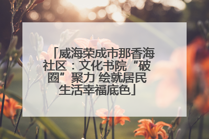 威海荣成市那香海社区：文化书院“破圈”聚力 绘就居民生活幸福底色