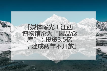 媒体曝光！江西一博物馆沦为“展品仓库”：投资3.5亿，建成两年不开放