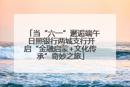 当“六一”邂逅端午 日照银行两城支行开启“金融启蒙+文化传承”奇妙之旅