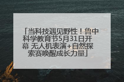 当科技遇见野性！鲁中科学教育节5月31日开幕 无人机表演+自然探索赛唤醒成长力量