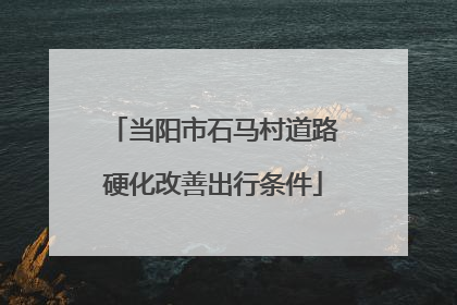 当阳市石马村道路硬化改善出行条件