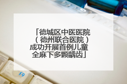 德城区中医医院（德州联合医院）成功开展首例儿童全麻下多颗龋齿