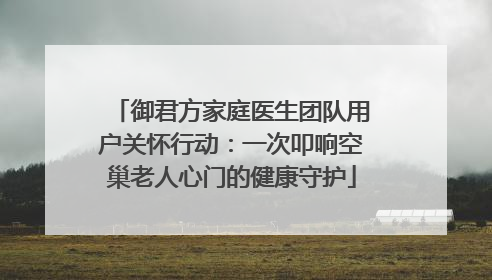 御君方家庭医生团队用户关怀行动：一次叩响空巢老人心门的健康守护