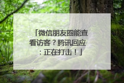 微信朋友圈能查看访客？腾讯回应：正在打击！