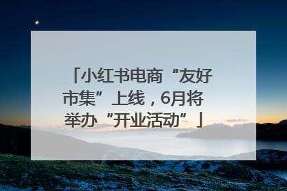 小红书电商“友好市集”上线，6月将举办“开业活动”