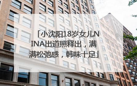 小沈阳18岁女儿NINA出道照释出，满满松弛感，韩味十足