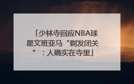 少林寺回应NBA球星文班亚马“剃发闭关”：人确实在寺里